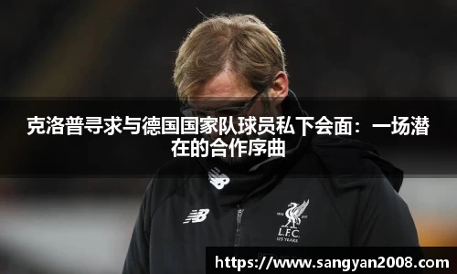 克洛普寻求与德国国家队球员私下会面：一场潜在的合作序曲