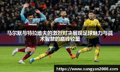 马尔默与特拉维夫的激烈对决展现足球魅力与战术智慧的巅峰较量