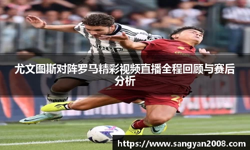 尤文图斯对阵罗马精彩视频直播全程回顾与赛后分析