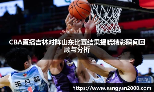 CBA直播吉林对阵山东比赛结果揭晓精彩瞬间回顾与分析